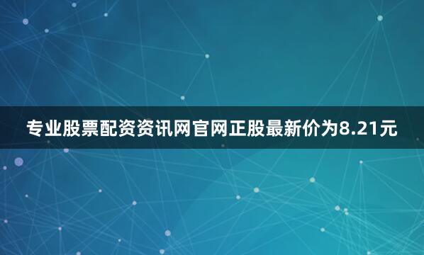专业股票配资资讯网官网正股最新价为8.21元