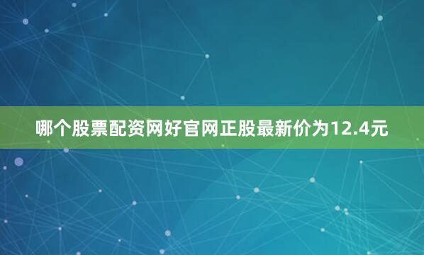哪个股票配资网好官网正股最新价为12.4元