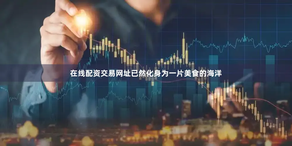 在线配资交易网址已然化身为一片美食的海洋