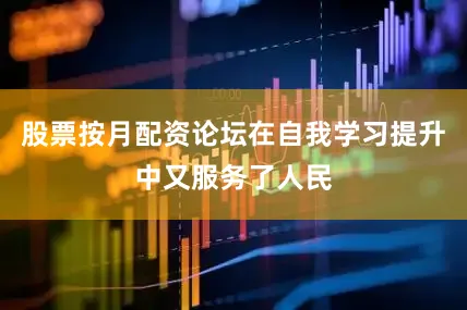 股票按月配资论坛在自我学习提升中又服务了人民