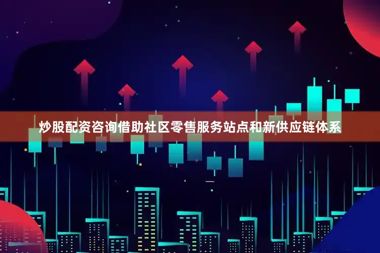 炒股配资咨询　　借助社区零售服务站点和新供应链体系