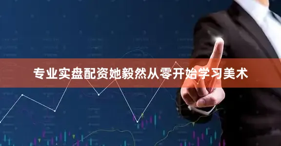 专业实盘配资她毅然从零开始学习美术