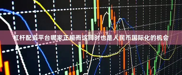 杠杆配资平台哪家正规而这同时也是人民币国际化的机会