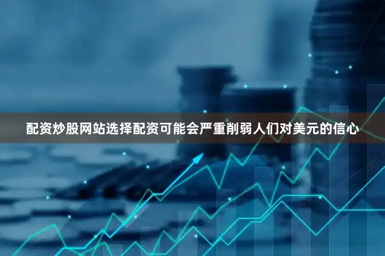 配资炒股网站选择配资可能会严重削弱人们对美元的信心