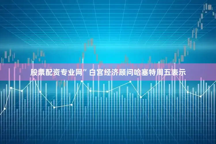股票配资专业网”　　白宫经济顾问哈塞特周五表示
