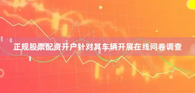正规股票配资开户针对其车辆开展在线问卷调查