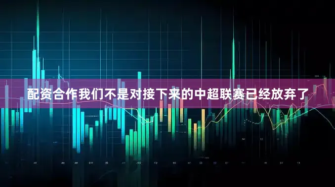 配资合作我们不是对接下来的中超联赛已经放弃了