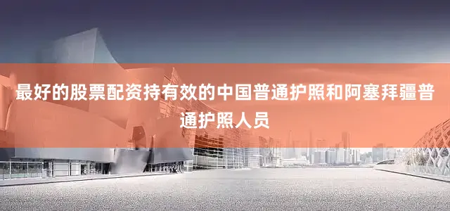 最好的股票配资持有效的中国普通护照和阿塞拜疆普通护照人员
