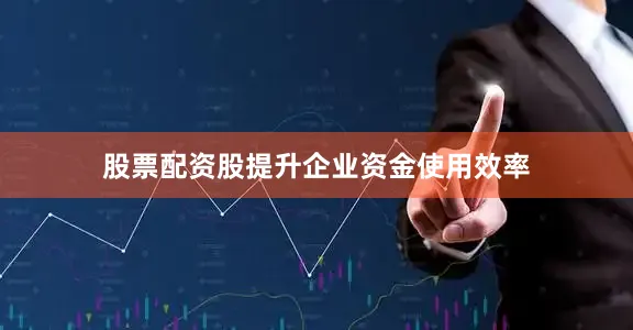 股票配资股提升企业资金使用效率