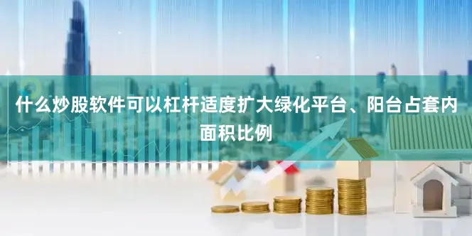 什么炒股软件可以杠杆适度扩大绿化平台、阳台占套内面积比例