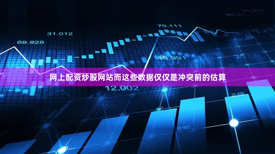 网上配资炒股网站而这些数据仅仅是冲突前的估算