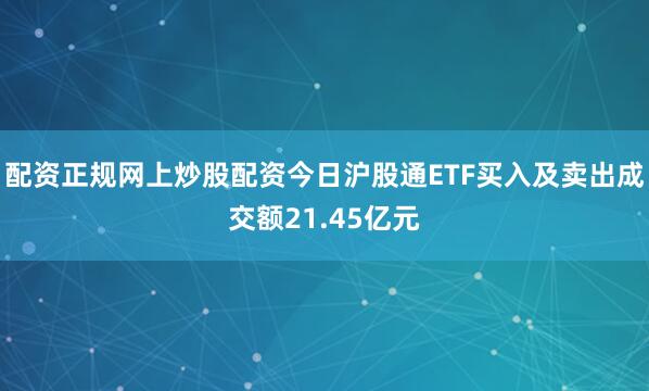 配资正规网上炒股配资今日沪股通ETF买入及卖出成交额21.45亿元