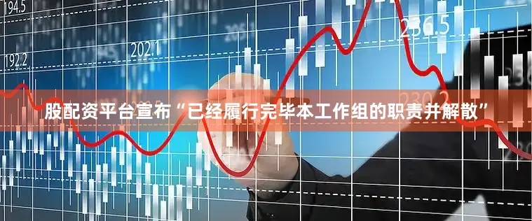 股配资平台宣布“已经履行完毕本工作组的职责并解散”