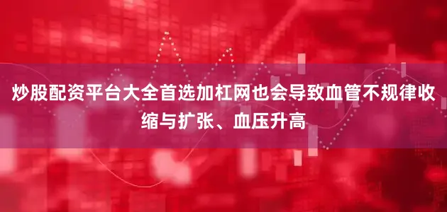 炒股配资平台大全首选加杠网也会导致血管不规律收缩与扩张、血压升高