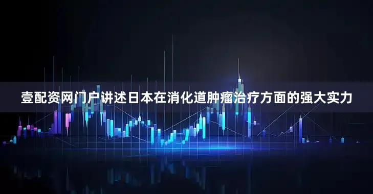 壹配资网门户讲述日本在消化道肿瘤治疗方面的强大实力