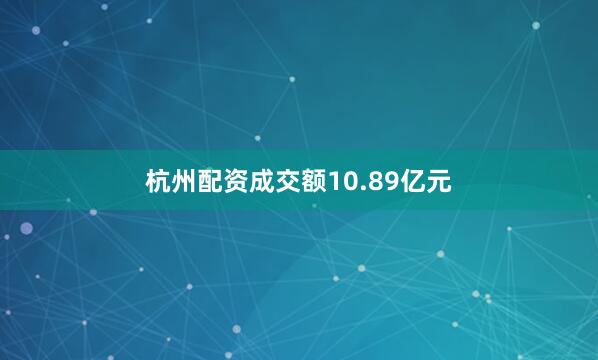 杭州配资成交额10.89亿元