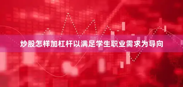 炒股怎样加杠杆以满足学生职业需求为导向
