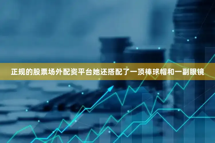 正规的股票场外配资平台她还搭配了一顶棒球帽和一副眼镜