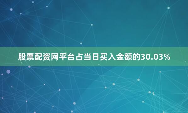 股票配资网平台占当日买入金额的30.03%