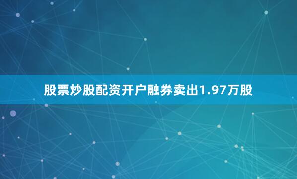 股票炒股配资开户融券卖出1.97万股