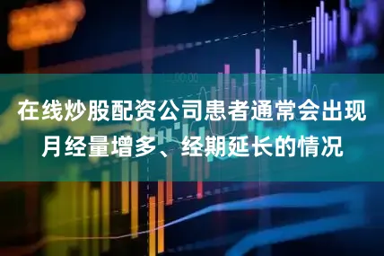 在线炒股配资公司患者通常会出现月经量增多、经期延长的情况