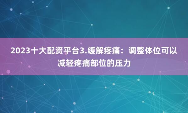 2023十大配资平台3.缓解疼痛：调整体位可以减轻疼痛部位的压力