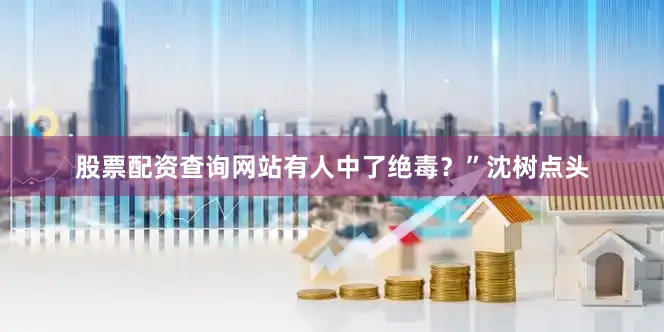 股票配资查询网站有人中了绝毒？”沈树点头