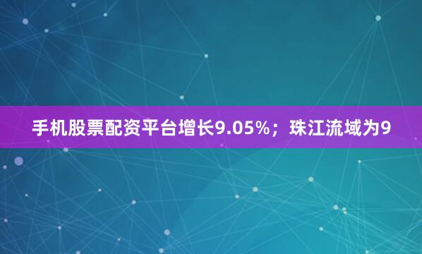 手机股票配资平台增长9.05%；珠江流域为9