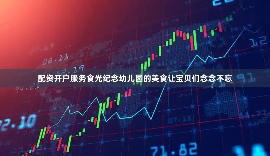 配资开户服务食光纪念幼儿园的美食让宝贝们念念不忘
