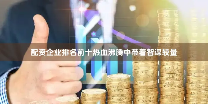 配资企业排名前十热血沸腾中带着智谋较量