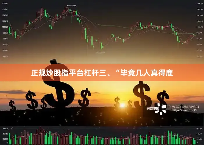 正规炒股指平台杠杆三、“毕竟几人真得鹿