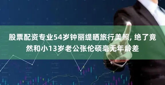 股票配资专业54岁钟丽缇晒旅行美照, 绝了竟然和小13岁老公张伦硕毫无年龄差