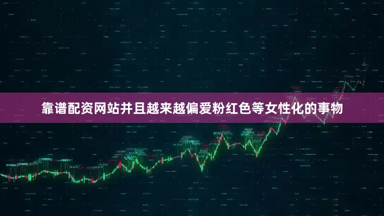 靠谱配资网站并且越来越偏爱粉红色等女性化的事物