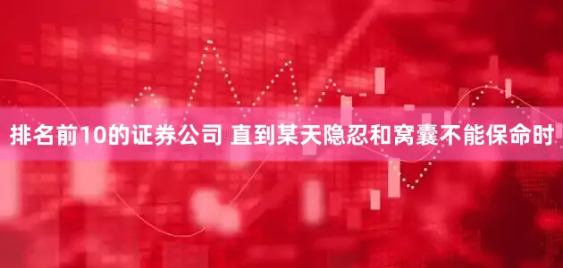 排名前10的证券公司 直到某天隐忍和窝囊不能保命时