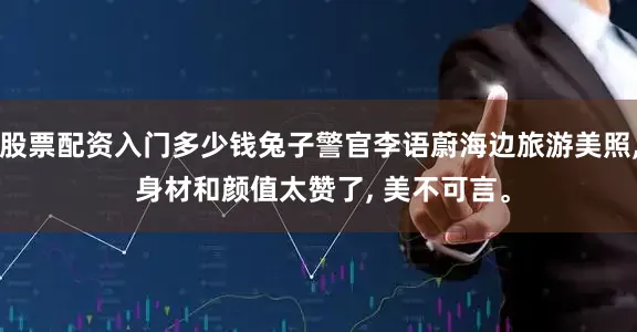 股票配资入门多少钱兔子警官李语蔚海边旅游美照, 身材和颜值太赞了, 美不可言。