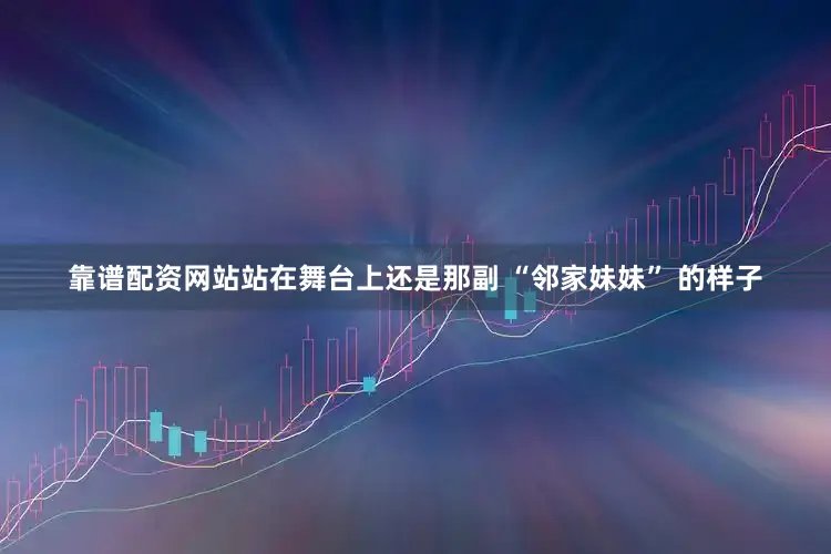 靠谱配资网站站在舞台上还是那副 “邻家妹妹” 的样子