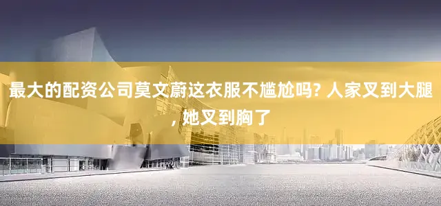 最大的配资公司莫文蔚这衣服不尴尬吗? 人家叉到大腿, 她叉到胸了