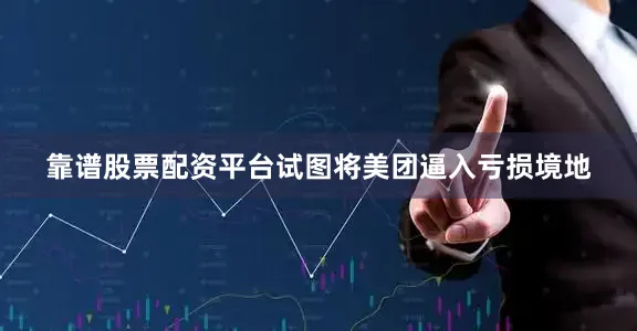 靠谱股票配资平台试图将美团逼入亏损境地