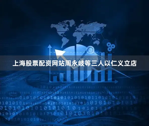 上海股票配资网站周永岐等三人以仁义立店