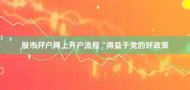股市开户网上开户流程　　“得益于党的好政策