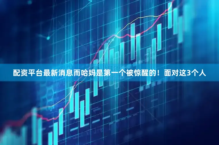 配资平台最新消息而哈妈是第一个被惊醒的！面对这3个人