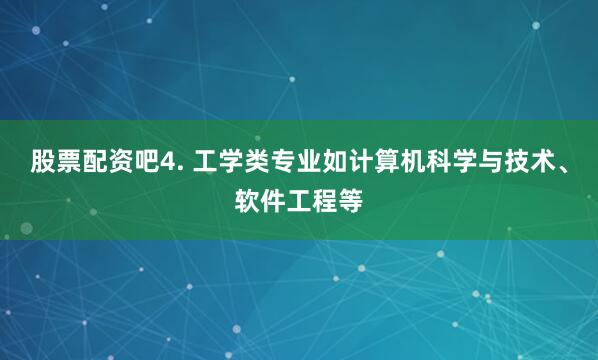 股票配资吧4. 工学类专业如计算机科学与技术、软件工程等