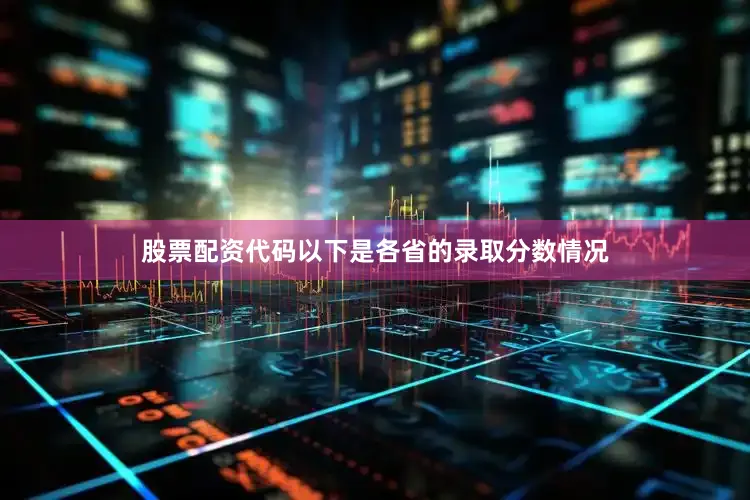 股票配资代码以下是各省的录取分数情况