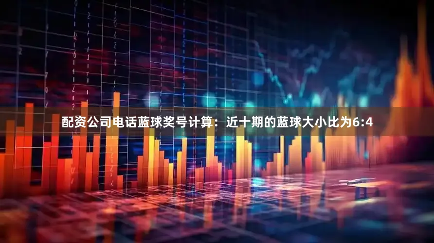 配资公司电话　　蓝球奖号计算：近十期的蓝球大小比为6:4