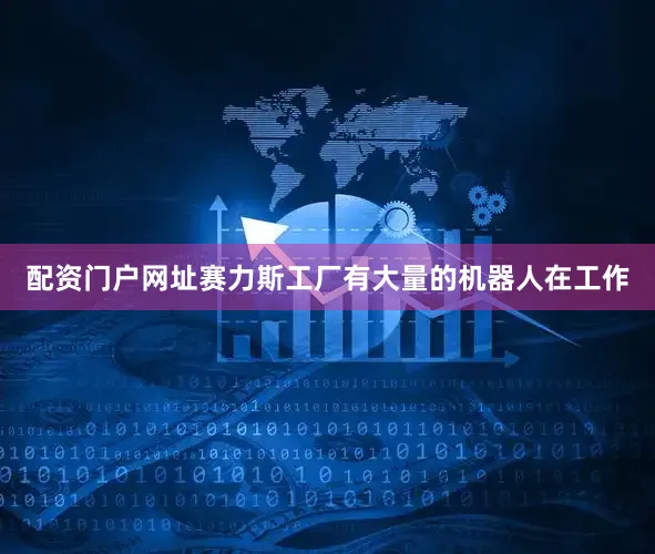 配资门户网址赛力斯工厂有大量的机器人在工作