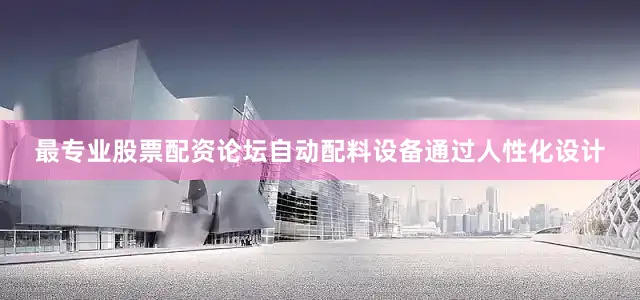 最专业股票配资论坛自动配料设备通过人性化设计