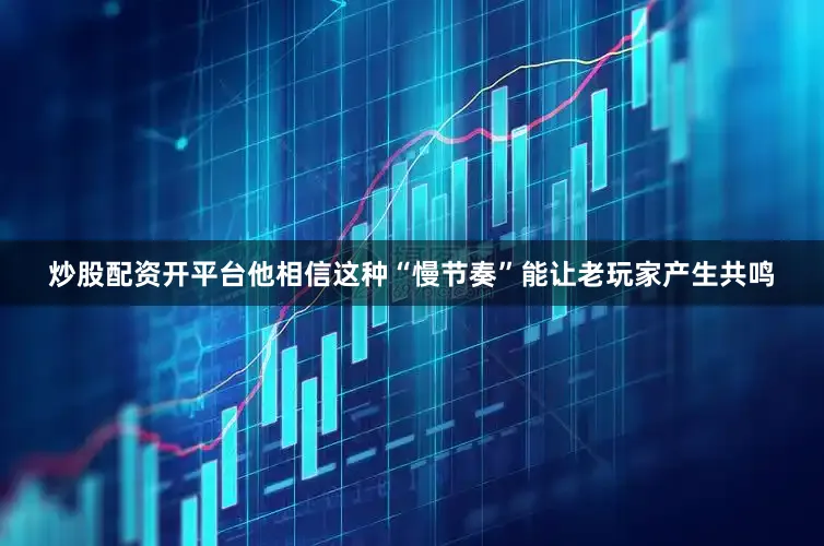 炒股配资开平台他相信这种“慢节奏”能让老玩家产生共鸣