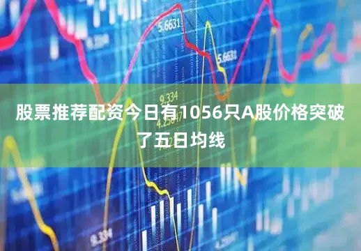 股票推荐配资今日有1056只A股价格突破了五日均线