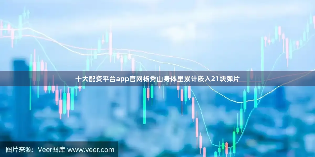 十大配资平台app官网杨秀山身体里累计嵌入21块弹片