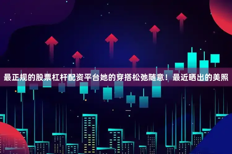 最正规的股票杠杆配资平台她的穿搭松弛随意！最近晒出的美照